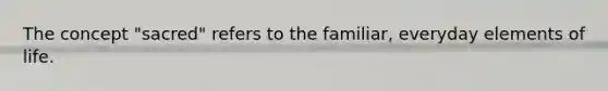 The concept "sacred" refers to the familiar, everyday <a href='https://www.questionai.com/knowledge/kqKQDrv1kn-elements-of-life' class='anchor-knowledge'>elements of life</a>.