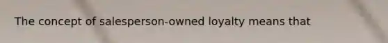 The concept of salesperson-owned loyalty means that