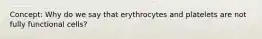 Concept: Why do we say that erythrocytes and platelets are not fully functional cells?