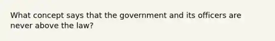 What concept says that the government and its officers are never above the law?