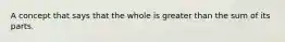 A concept that says that the whole is greater than the sum of its parts.