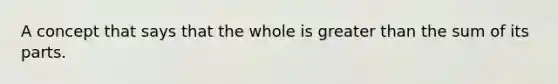 A concept that says that the whole is greater than the sum of its parts.