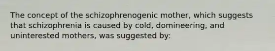 The concept of the schizophrenogenic mother, which suggests that schizophrenia is caused by cold, domineering, and uninterested mothers, was suggested by: