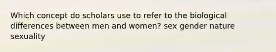 Which concept do scholars use to refer to the biological differences between men and women? sex gender nature sexuality