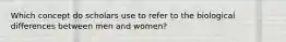 Which concept do scholars use to refer to the biological differences between men and women?