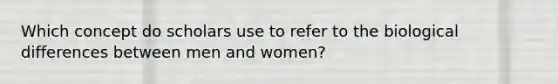 Which concept do scholars use to refer to the biological differences between men and women?