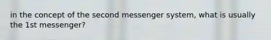 in the concept of the second messenger system, what is usually the 1st messenger?