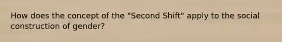 How does the concept of the "Second Shift" apply to the social construction of gender?