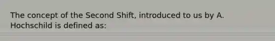 The concept of the Second Shift, introduced to us by A. Hochschild is defined as: