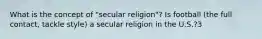 What is the concept of "secular religion"? Is football (the full contact, tackle style) a secular religion in the U.S.?3