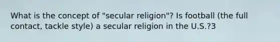 What is the concept of "secular religion"? Is football (the full contact, tackle style) a secular religion in the U.S.?3