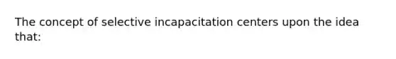 The concept of selective incapacitation centers upon the idea that: