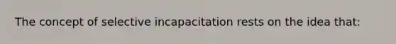 The concept of selective incapacitation rests on the idea that:​