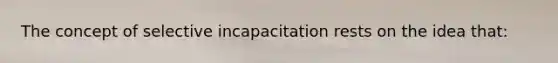 The concept of selective incapacitation rests on the idea that: