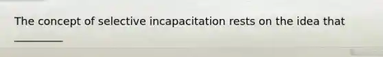 The concept of selective incapacitation rests on the idea that _________