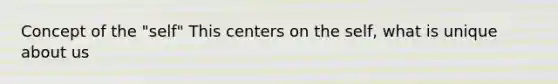 Concept of the "self" This centers on the self, what is unique about us