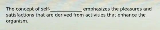 The concept of self-______________ emphasizes the pleasures and satisfactions that are derived from activities that enhance the organism.