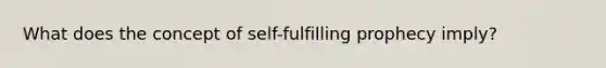 What does the concept of self-fulfilling prophecy imply?