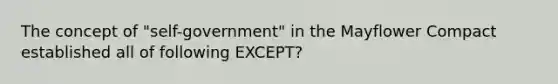 The concept of "self-government" in the Mayflower Compact established all of following EXCEPT?