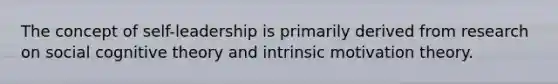 The concept of self-leadership is primarily derived from research on social cognitive theory and intrinsic motivation theory.