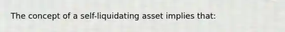 The concept of a self-liquidating asset implies that: