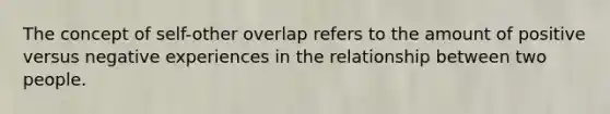 The concept of self-other overlap refers to the amount of positive versus negative experiences in the relationship between two people.