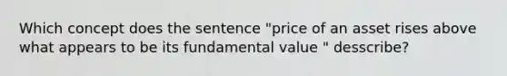 Which concept does the sentence "price of an asset rises above what appears to be its fundamental value " desscribe?