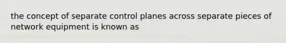 the concept of separate control planes across separate pieces of network equipment is known as