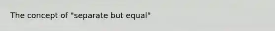 The concept of "separate but equal"