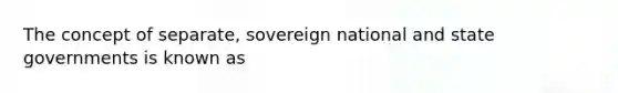 The concept of separate, sovereign national and state governments is known as