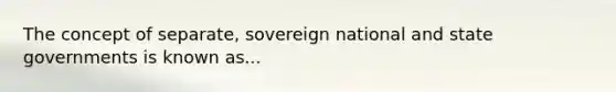 The concept of separate, sovereign national and state governments is known as...