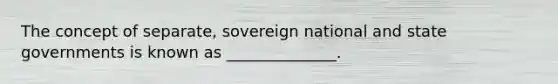 The concept of separate, sovereign national and state governments is known as ______________.