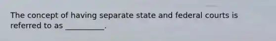 The concept of having separate state and federal courts is referred to as __________.