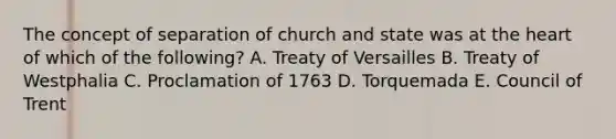 The concept of separation of church and state was at the heart of which of the following? A. Treaty of Versailles B. Treaty of Westphalia C. Proclamation of 1763 D. Torquemada E. Council of Trent