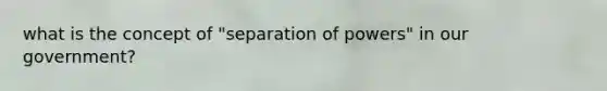 what is the concept of "separation of powers" in our government?