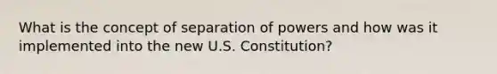 What is the concept of separation of powers and how was it implemented into the new U.S. Constitution?