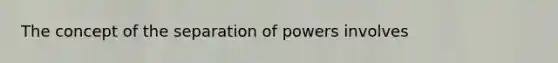 The concept of the separation of powers involves