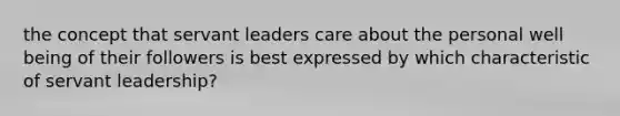 the concept that servant leaders care about the personal well being of their followers is best expressed by which characteristic of servant leadership?