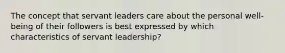 The concept that servant leaders care about the personal well-being of their followers is best expressed by which characteristics of servant leadership?