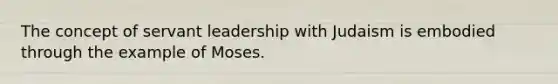 The concept of servant leadership with Judaism is embodied through the example of Moses.