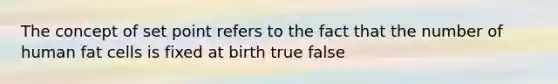 The concept of set point refers to the fact that the number of human fat cells is fixed at birth true false