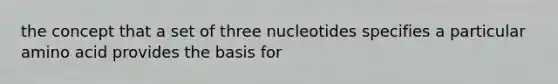 the concept that a set of three nucleotides specifies a particular amino acid provides the basis for