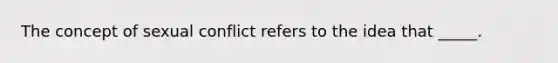 The concept of sexual conflict refers to the idea that _____.