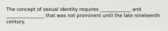 The concept of sexual identity requires _____________ and ________________ that was not prominent until the late nineteenth century.