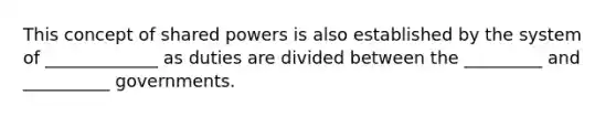 This concept of shared powers is also established by the system of _____________ as duties are divided between the _________ and __________ governments.