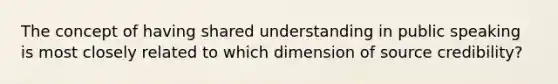 The concept of having shared understanding in public speaking is most closely related to which dimension of source credibility?