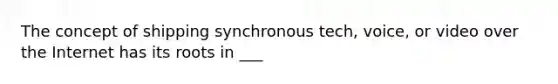 The concept of shipping synchronous tech, voice, or video over the Internet has its roots in ___