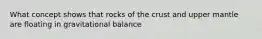 What concept shows that rocks of the crust and upper mantle are floating in gravitational balance