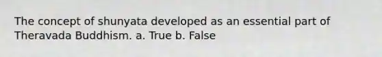 The concept of shunyata developed as an essential part of Theravada Buddhism. a. True b. False