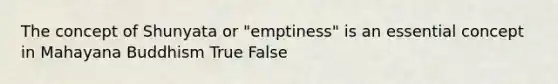 The concept of Shunyata or "emptiness" is an essential concept in Mahayana Buddhism True False